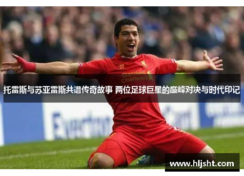托雷斯与苏亚雷斯共谱传奇故事 两位足球巨星的巅峰对决与时代印记