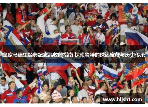 皇家马德里经典纪念品收藏指南 探索独特的球迷宝藏与历史传承