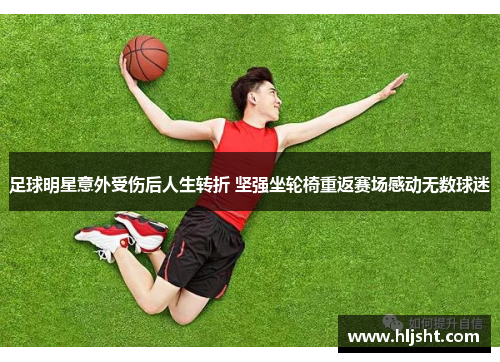 足球明星意外受伤后人生转折 坚强坐轮椅重返赛场感动无数球迷