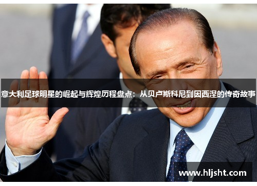 意大利足球明星的崛起与辉煌历程盘点：从贝卢斯科尼到因西涅的传奇故事