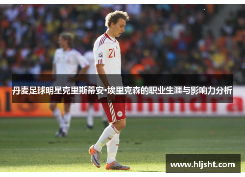 丹麦足球明星克里斯蒂安·埃里克森的职业生涯与影响力分析