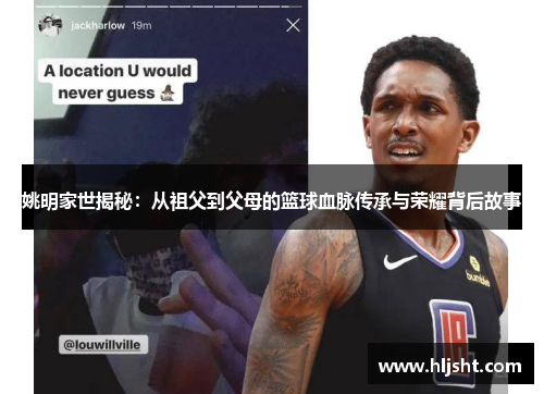 姚明家世揭秘：从祖父到父母的篮球血脉传承与荣耀背后故事