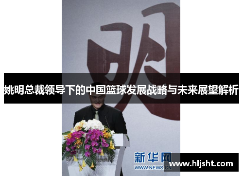 姚明总裁领导下的中国篮球发展战略与未来展望解析