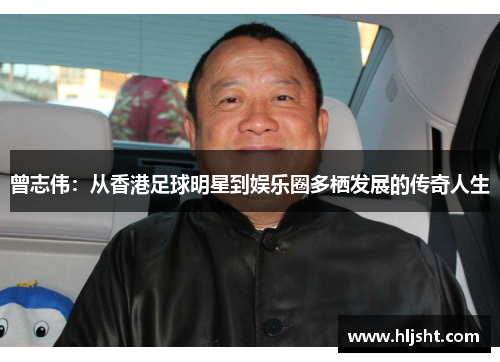 曾志伟：从香港足球明星到娱乐圈多栖发展的传奇人生
