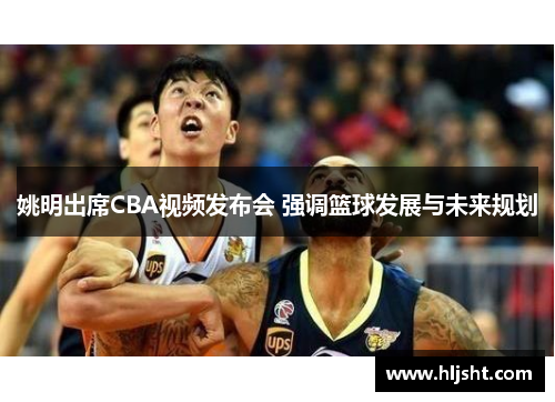 姚明出席CBA视频发布会 强调篮球发展与未来规划