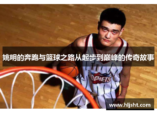 姚明的奔跑与篮球之路从起步到巅峰的传奇故事
