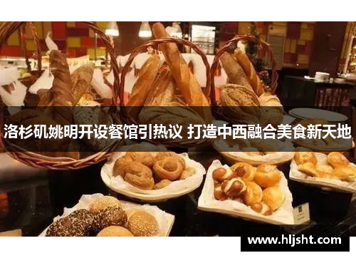 洛杉矶姚明开设餐馆引热议 打造中西融合美食新天地