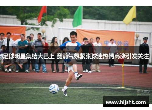 足球明星集结大巴上 赛前气氛紧张球迷热情高涨引发关注