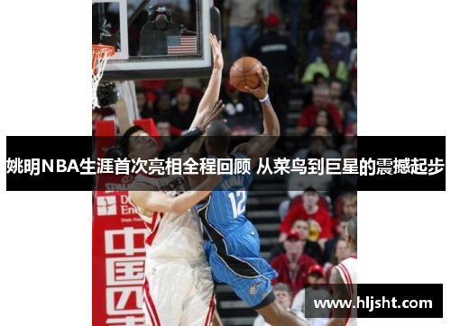 姚明NBA生涯首次亮相全程回顾 从菜鸟到巨星的震撼起步