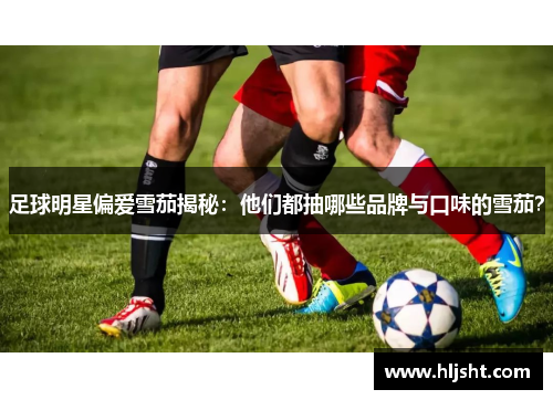 足球明星偏爱雪茄揭秘：他们都抽哪些品牌与口味的雪茄？