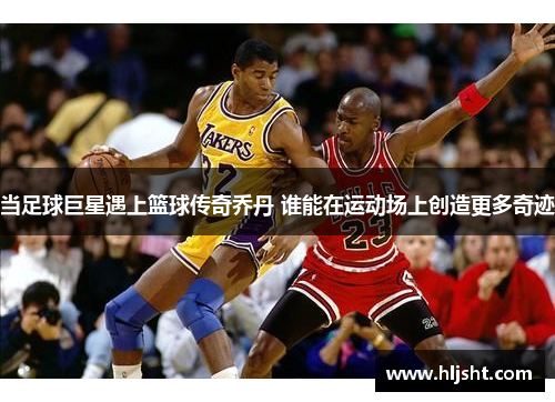 当足球巨星遇上篮球传奇乔丹 谁能在运动场上创造更多奇迹