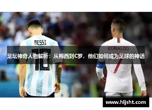足坛神奇人物解析：从梅西到C罗，他们如何成为足球的神话