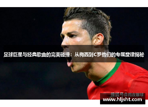 足球巨星与经典歌曲的完美碰撞：从梅西到C罗他们的专属旋律揭秘
