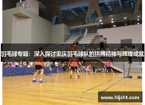 羽毛球专题：深入探讨重庆羽毛球队的拼搏精神与辉煌成就