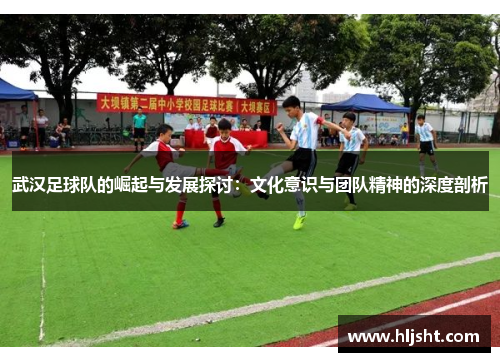 武汉足球队的崛起与发展探讨：文化意识与团队精神的深度剖析