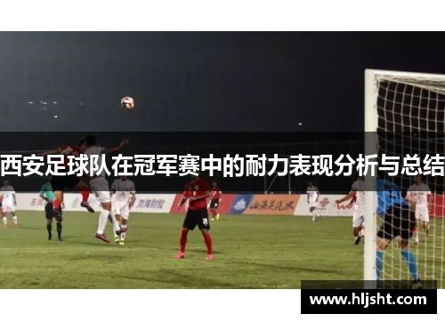 西安足球队在冠军赛中的耐力表现分析与总结