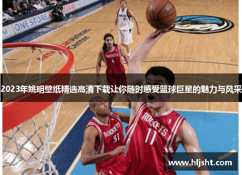 2023年姚明壁纸精选高清下载让你随时感受篮球巨星的魅力与风采