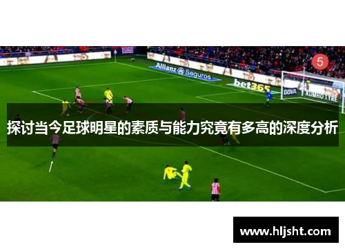 探讨当今足球明星的素质与能力究竟有多高的深度分析