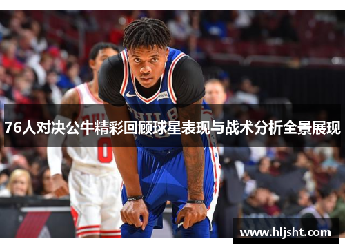 76人对决公牛精彩回顾球星表现与战术分析全景展现
