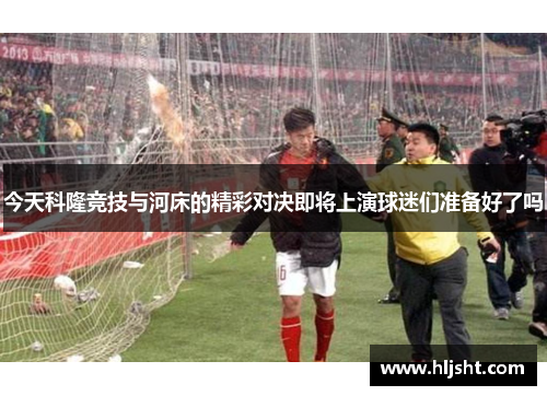 今天科隆竞技与河床的精彩对决即将上演球迷们准备好了吗