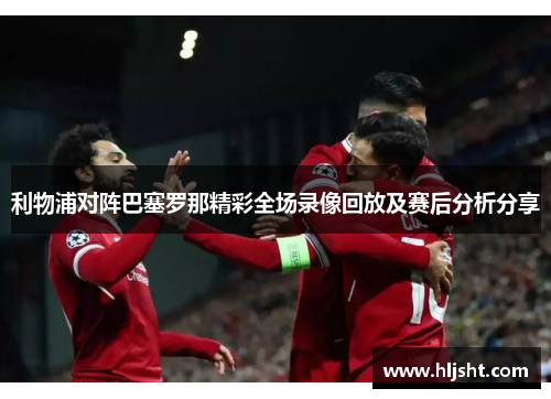 利物浦对阵巴塞罗那精彩全场录像回放及赛后分析分享