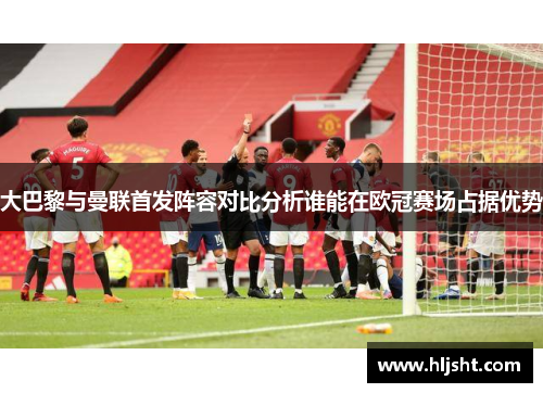 大巴黎与曼联首发阵容对比分析谁能在欧冠赛场占据优势