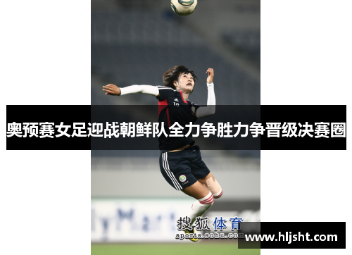奥预赛女足迎战朝鲜队全力争胜力争晋级决赛圈