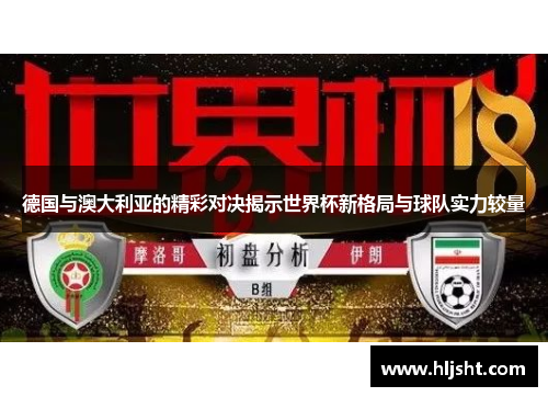 德国与澳大利亚的精彩对决揭示世界杯新格局与球队实力较量