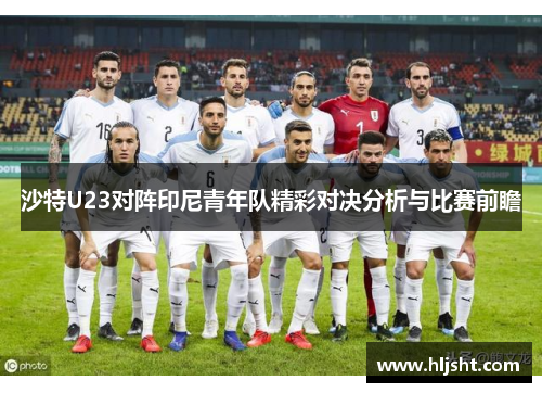 沙特U23对阵印尼青年队精彩对决分析与比赛前瞻