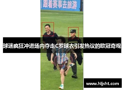 球迷疯狂冲进场内夺走C罗球衣引发热议的欧冠奇观