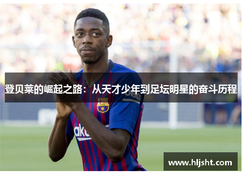 登贝莱的崛起之路：从天才少年到足坛明星的奋斗历程