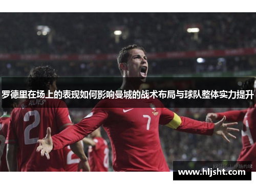 罗德里在场上的表现如何影响曼城的战术布局与球队整体实力提升
